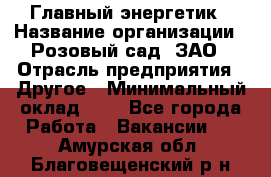 Главный энергетик › Название организации ­ Розовый сад, ЗАО › Отрасль предприятия ­ Другое › Минимальный оклад ­ 1 - Все города Работа » Вакансии   . Амурская обл.,Благовещенский р-н